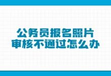 公务员报名照片审核不通过怎么办-证件照家园